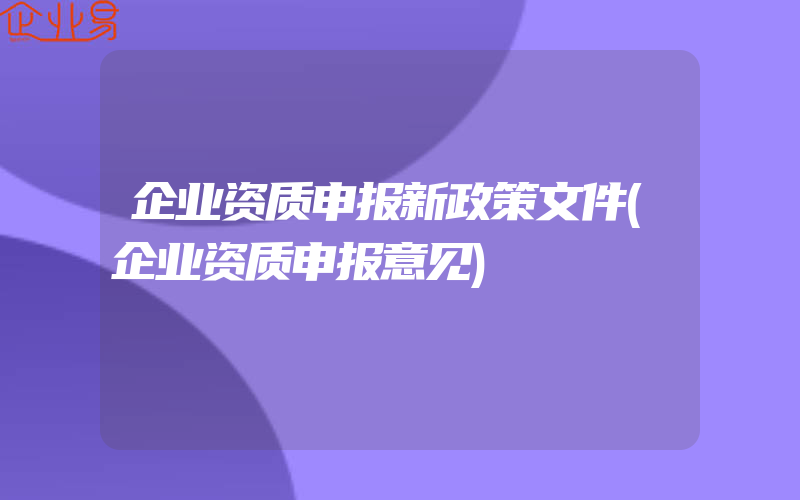 企业资质申报新政策文件(企业资质申报意见)