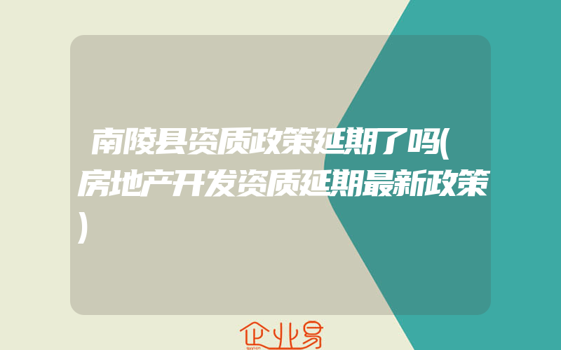 南陵县资质政策延期了吗(房地产开发资质延期最新政策)