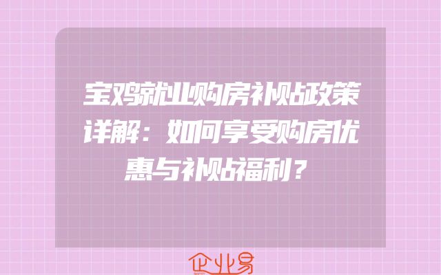 宝鸡就业购房补贴政策详解：如何享受购房优惠与补贴福利？