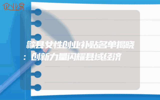 歙县女性创业补贴名单揭晓：创新力量闪耀县域经济