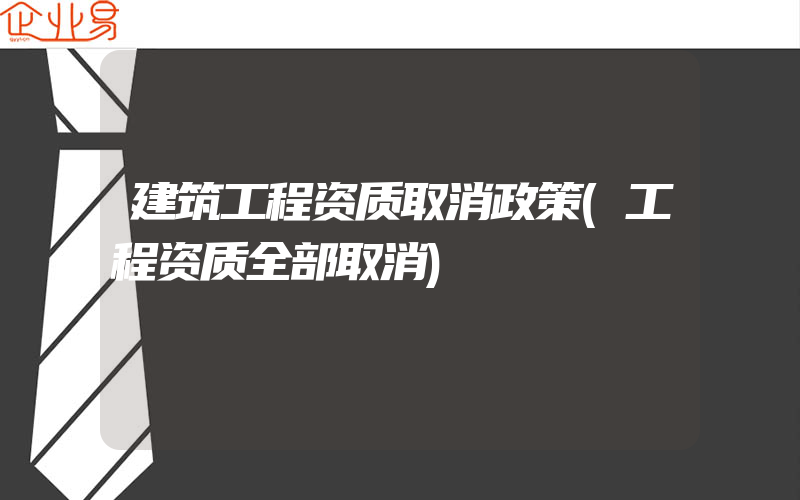 建筑工程资质取消政策(工程资质全部取消)