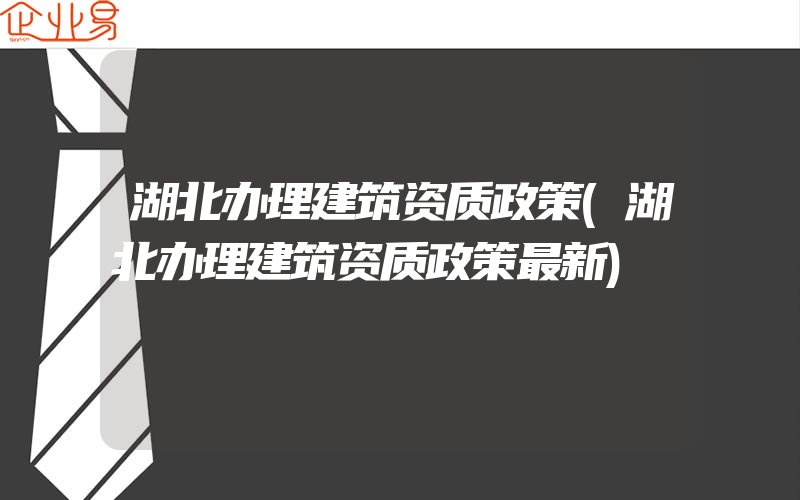 湖北办理建筑资质政策(湖北办理建筑资质政策最新)