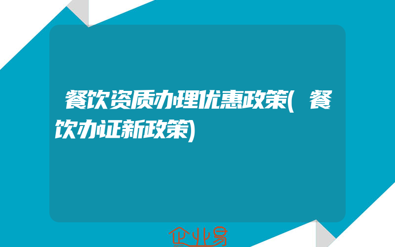 餐饮资质办理优惠政策(餐饮办证新政策)