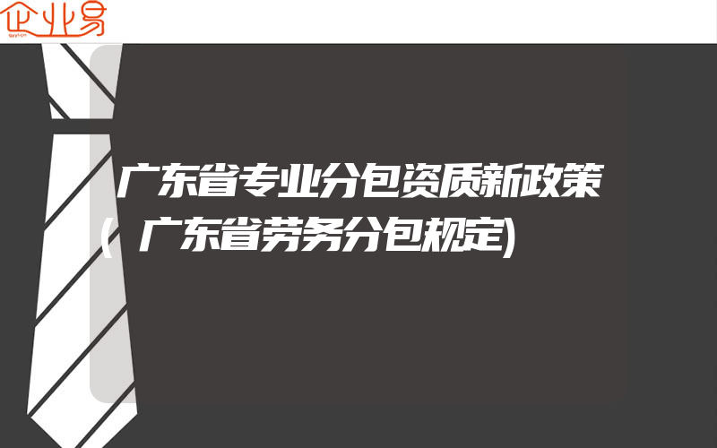 广东省专业分包资质新政策(广东省劳务分包规定)