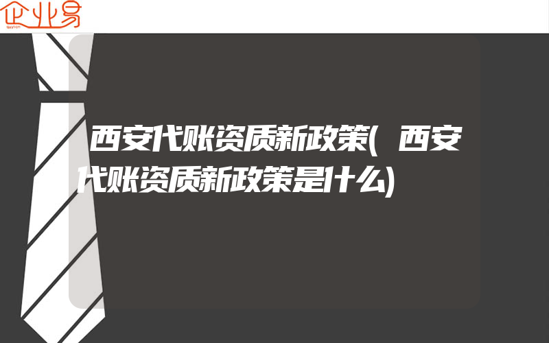 西安代账资质新政策(西安代账资质新政策是什么)