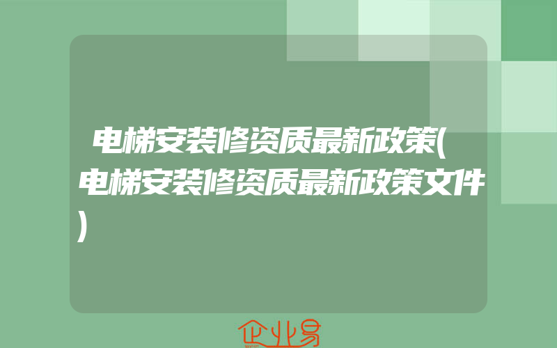 电梯安装修资质最新政策(电梯安装修资质最新政策文件)