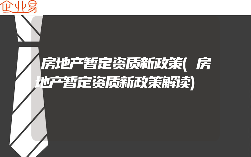 房地产暂定资质新政策(房地产暂定资质新政策解读)