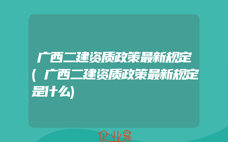 广西二建资质政策最新规定(广西二建资质政策最新规定是什么)