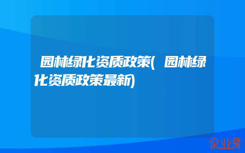 园林绿化资质政策(园林绿化资质政策最新)