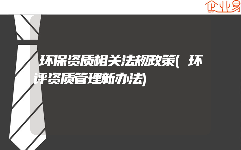 环保资质相关法规政策(环评资质管理新办法)