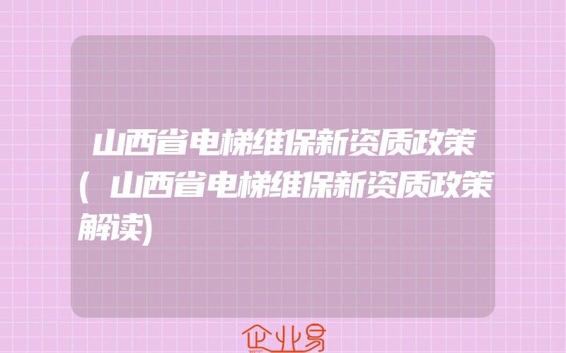 山西省电梯维保新资质政策(山西省电梯维保新资质政策解读)