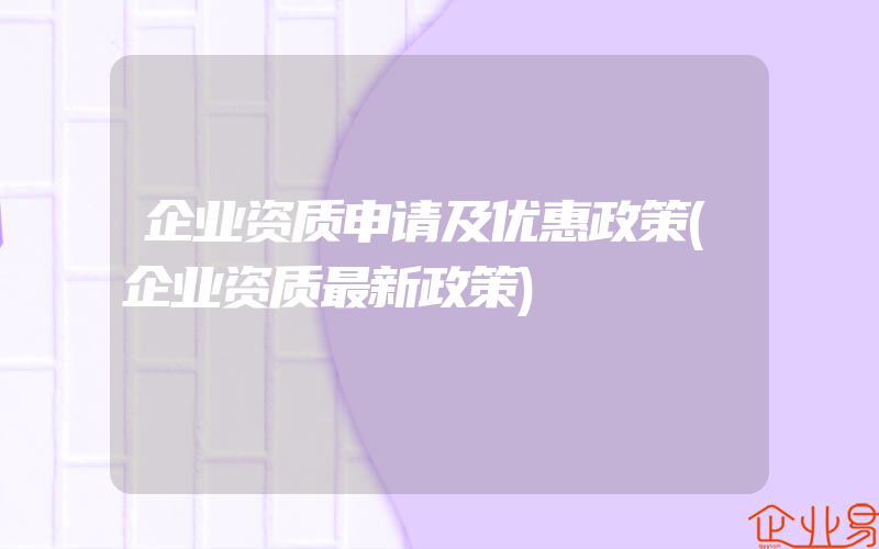 企业资质申请及优惠政策(企业资质最新政策)