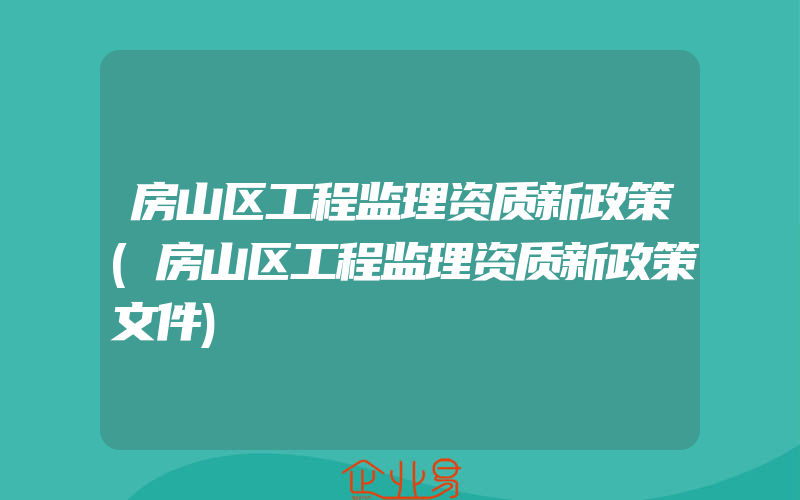 房山区工程监理资质新政策(房山区工程监理资质新政策文件)