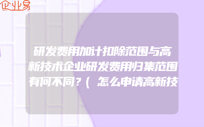 研发费用加计扣除范围与高新技术企业研发费用归集范围有何不同？(怎么申请高新技术企业)