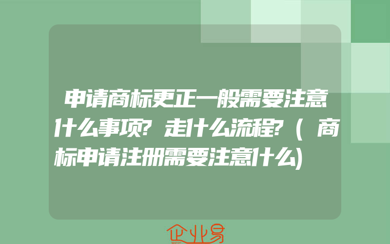 申请商标更正一般需要注意什么事项?走什么流程?(商标申请注册需要注意什么)