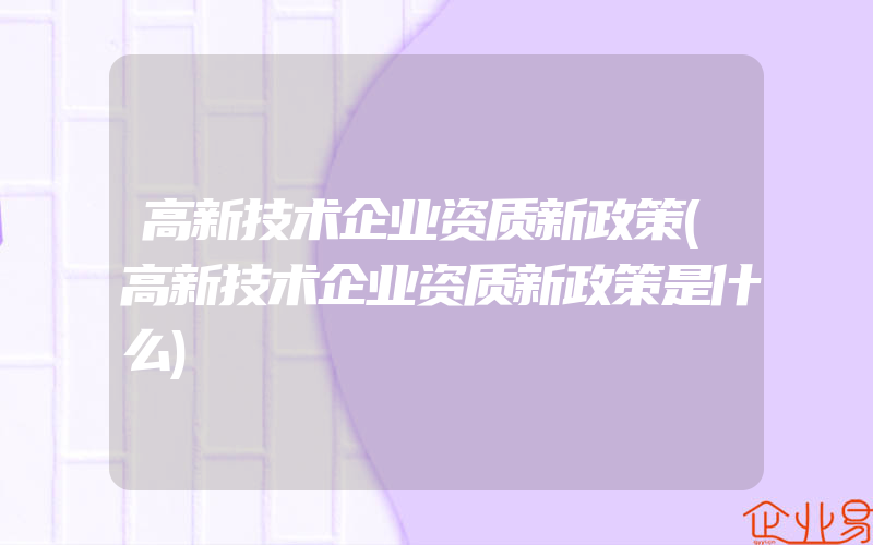 高新技术企业资质新政策(高新技术企业资质新政策是什么)