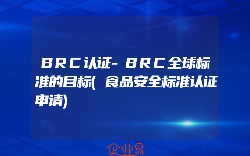 BRC认证-BRC全球标准的目标(食品安全标准认证申请)