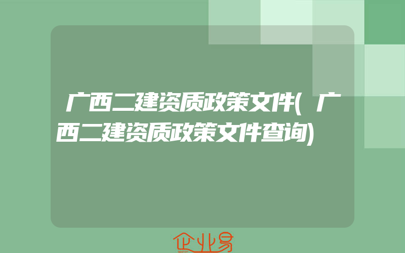 广西二建资质政策文件(广西二建资质政策文件查询)