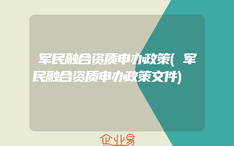 军民融合资质申办政策(军民融合资质申办政策文件)