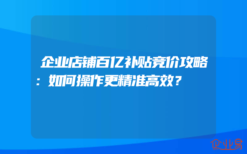 企业店铺百亿补贴竞价攻略：如何操作更精准高效？