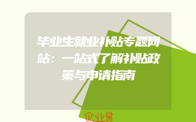毕业生就业补贴专题网站：一站式了解补贴政策与申请指南