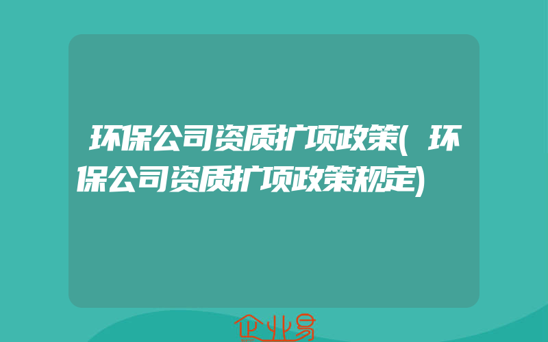 环保公司资质扩项政策(环保公司资质扩项政策规定)