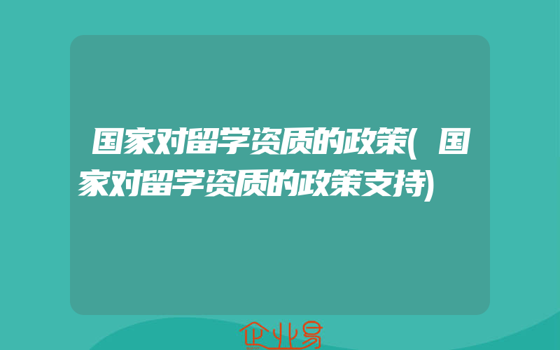 国家对留学资质的政策(国家对留学资质的政策支持)