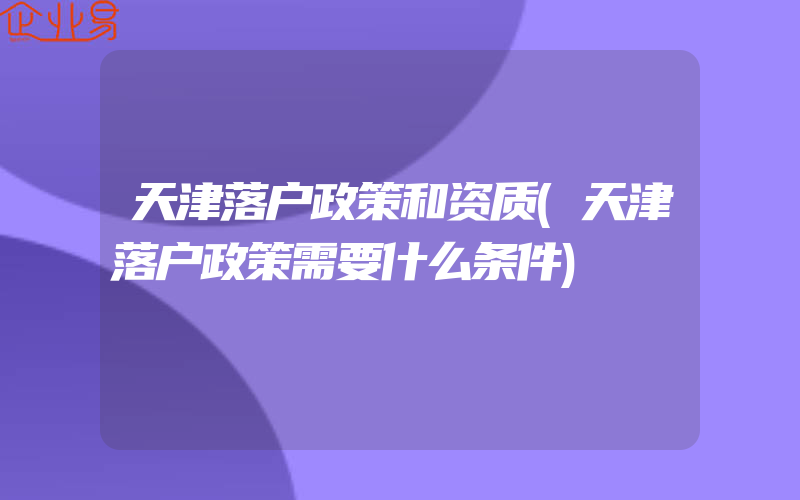 天津落户政策和资质(天津落户政策需要什么条件)