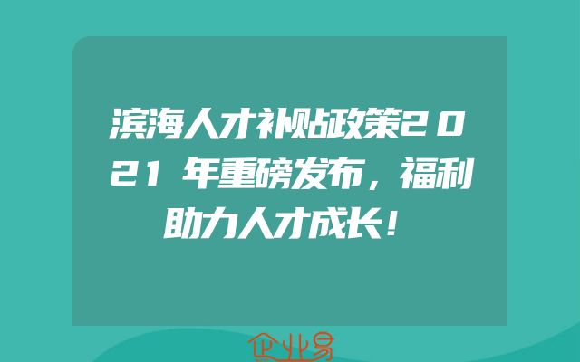 滨海人才补贴政策2021年重磅发布，福利助力人才成长！