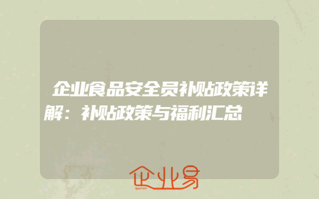 企业食品安全员补贴政策详解：补贴政策与福利汇总