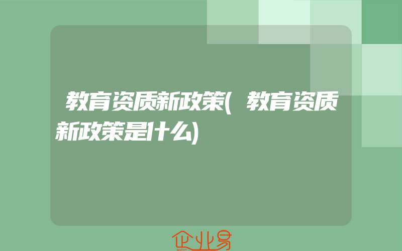 教育资质新政策(教育资质新政策是什么)