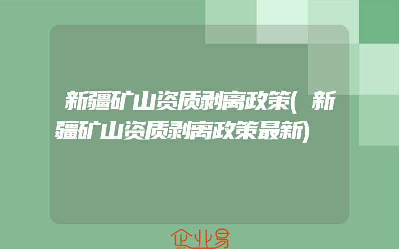 新疆矿山资质剥离政策(新疆矿山资质剥离政策最新)