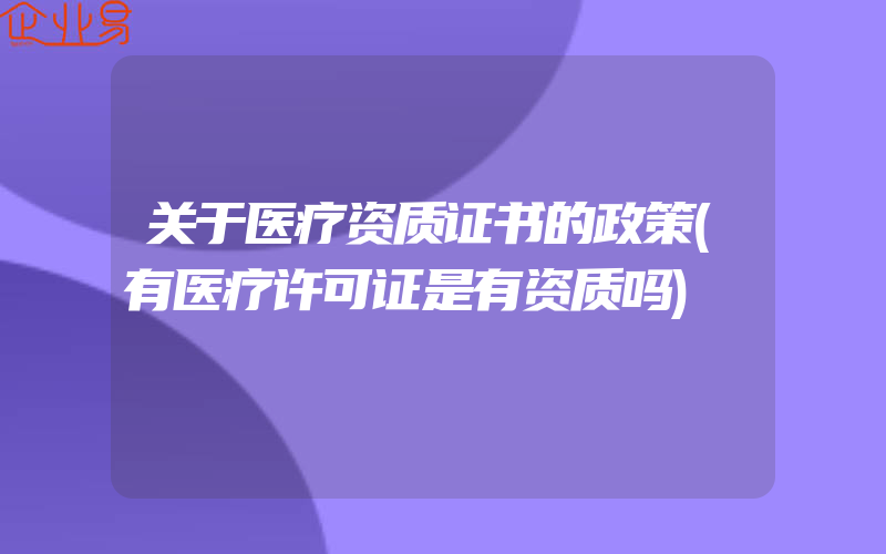 关于医疗资质证书的政策(有医疗许可证是有资质吗)