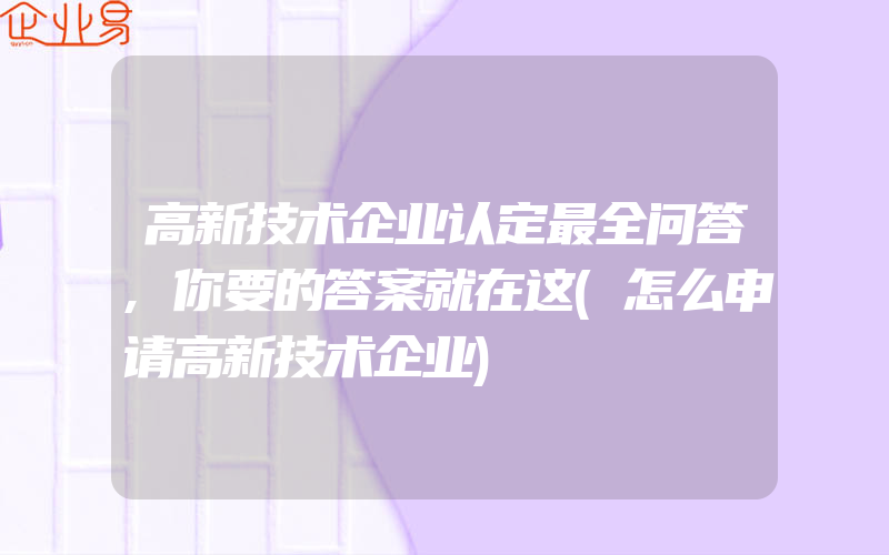 高新技术企业认定最全问答,你要的答案就在这(怎么申请高新技术企业)