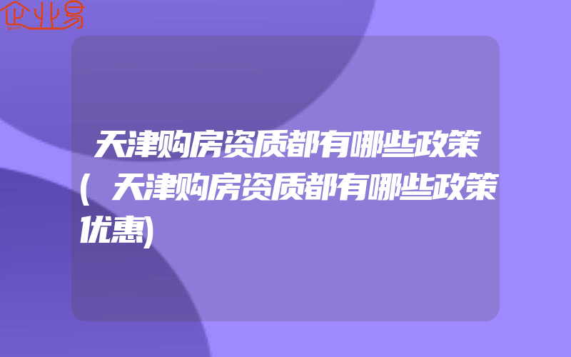 天津购房资质都有哪些政策(天津购房资质都有哪些政策优惠)