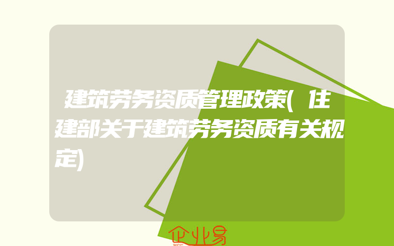 建筑劳务资质管理政策(住建部关于建筑劳务资质有关规定)