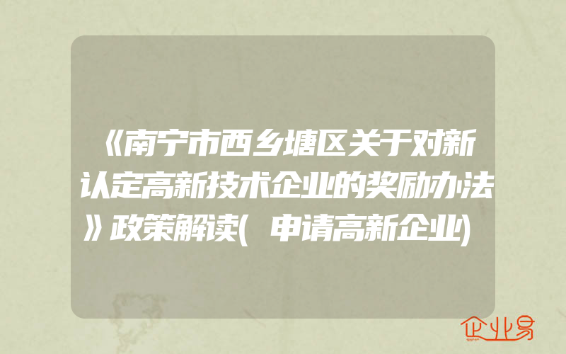 《南宁市西乡塘区关于对新认定高新技术企业的奖励办法》政策解读(申请高新企业)