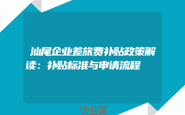 汕尾企业差旅费补贴政策解读：补贴标准与申请流程