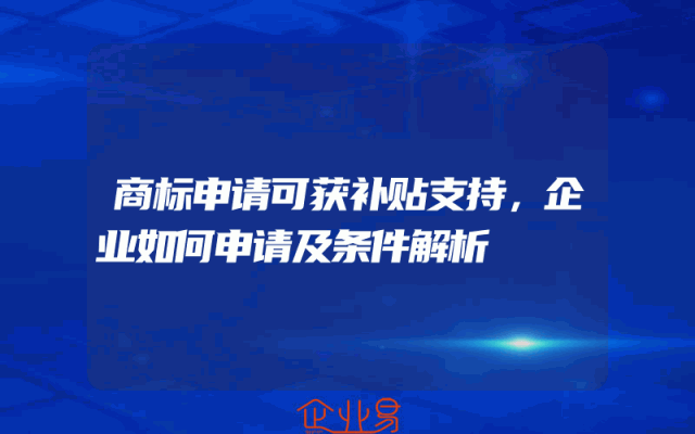 商标申请可获补贴支持，企业如何申请及条件解析