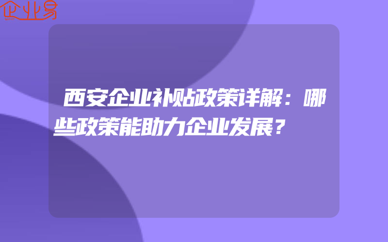 西安企业补贴政策详解：哪些政策能助力企业发展？