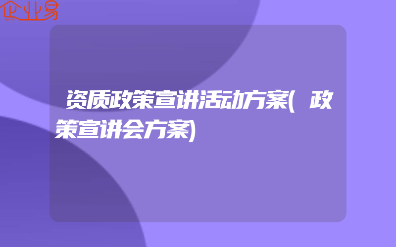 资质政策宣讲活动方案(政策宣讲会方案)