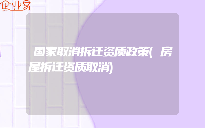 国家取消拆迁资质政策(房屋拆迁资质取消)