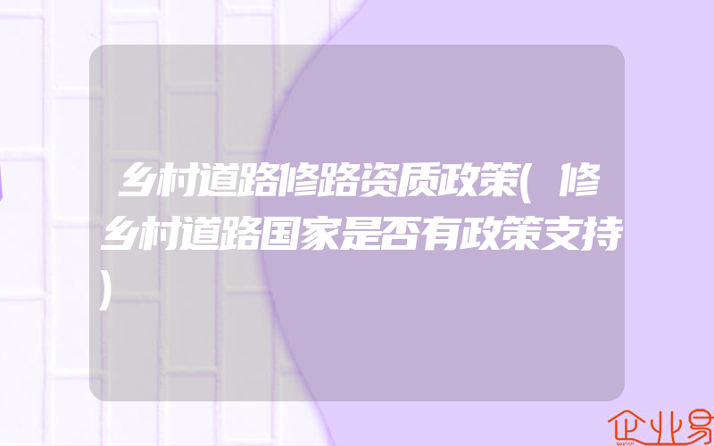 乡村道路修路资质政策(修乡村道路国家是否有政策支持)