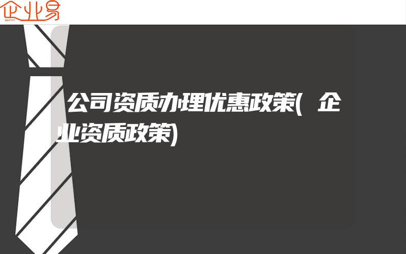 公司资质办理优惠政策(企业资质政策)