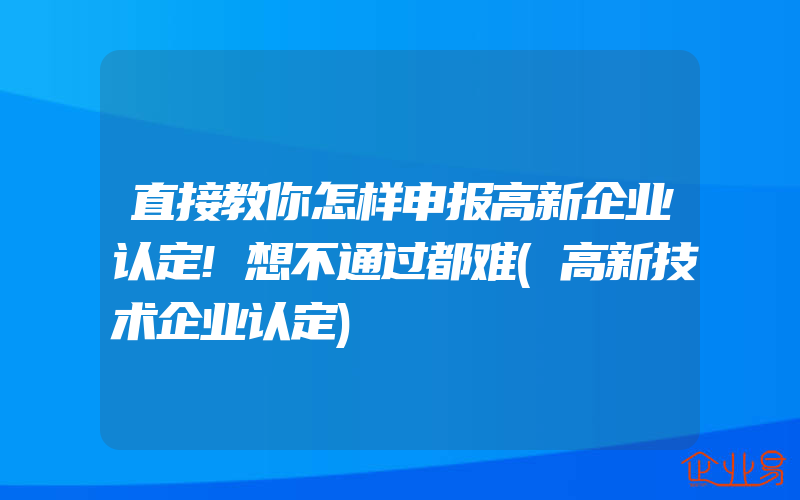 直接教你怎样申报高新企业认定!想不通过都难(高新技术企业认定)