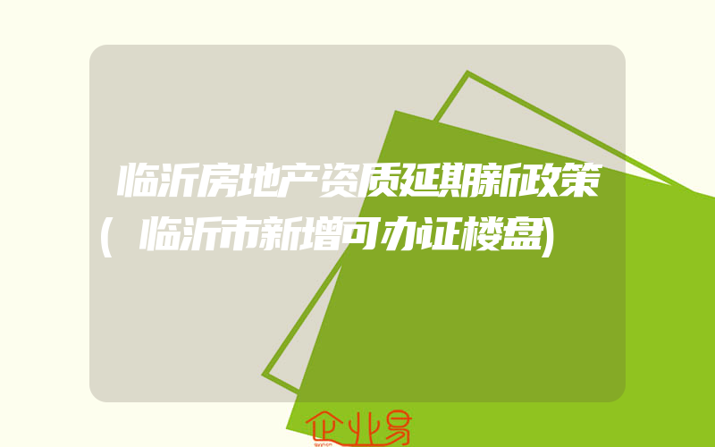 临沂房地产资质延期新政策(临沂市新增可办证楼盘)