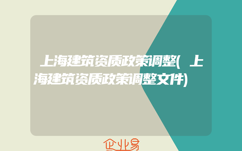 上海建筑资质政策调整(上海建筑资质政策调整文件)