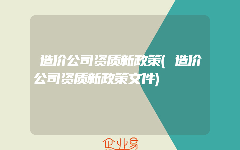 造价公司资质新政策(造价公司资质新政策文件)