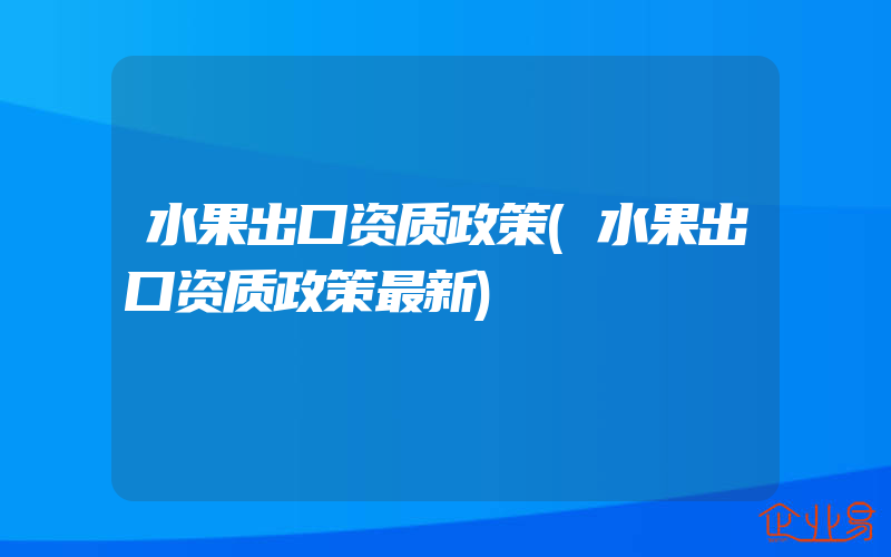 水果出口资质政策(水果出口资质政策最新)