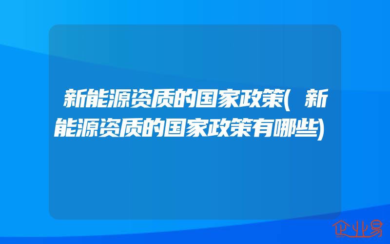 新能源资质的国家政策(新能源资质的国家政策有哪些)